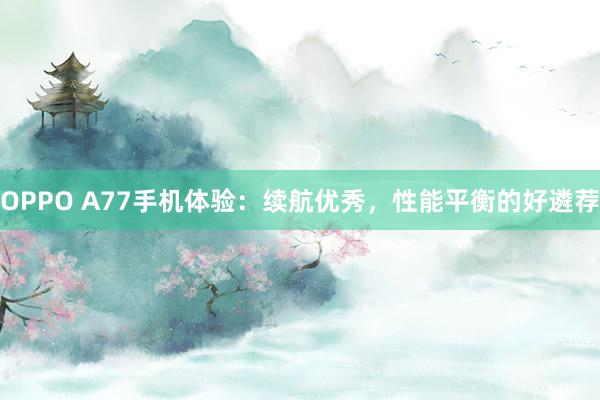 OPPO A77手机体验：续航优秀，性能平衡的好遴荐