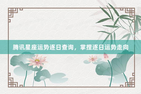 腾讯星座运势逐日查询，掌捏逐日运势走向