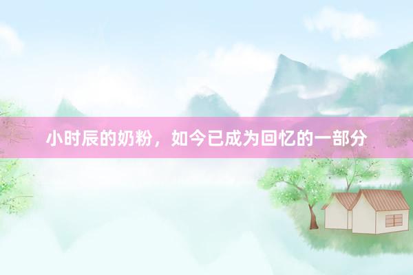 小时辰的奶粉，如今已成为回忆的一部分
