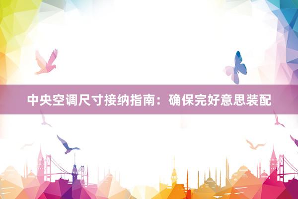 中央空调尺寸接纳指南：确保完好意思装配