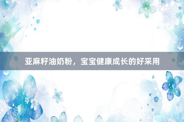 亚麻籽油奶粉，宝宝健康成长的好采用