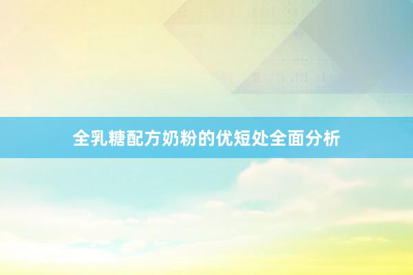 全乳糖配方奶粉的优短处全面分析