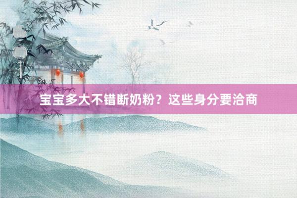 宝宝多大不错断奶粉？这些身分要洽商