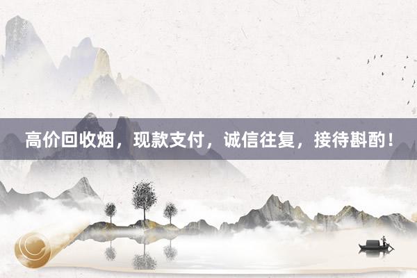 高价回收烟，现款支付，诚信往复，接待斟酌！