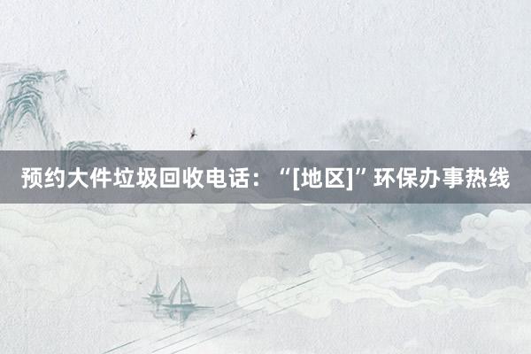 预约大件垃圾回收电话：“[地区]”环保办事热线